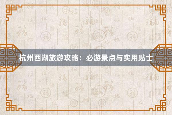 杭州西湖旅游攻略：必游景点与实用贴士