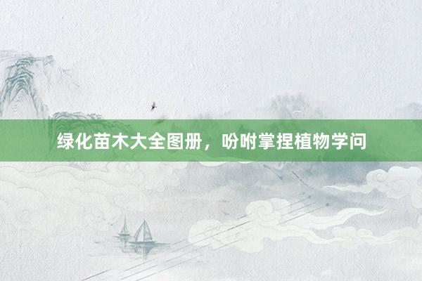 绿化苗木大全图册，吩咐掌捏植物学问