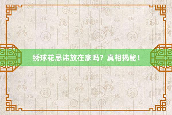 绣球花忌讳放在家吗？真相揭秘！