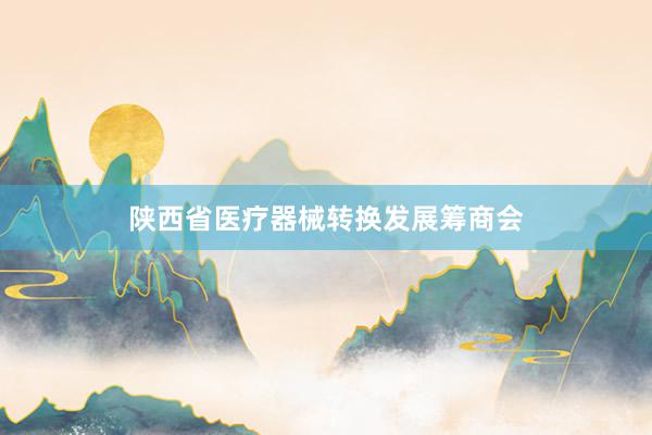 陕西省医疗器械转换发展筹商会