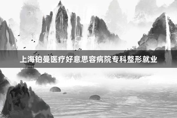 上海铂曼医疗好意思容病院专科整形就业