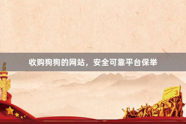 收购狗狗的网站，安全可靠平台保举