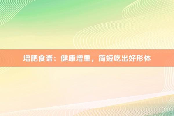 增肥食谱：健康增重，简短吃出好形体